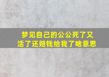 梦见自己的公公死了又活了还赔钱给我了啥意思