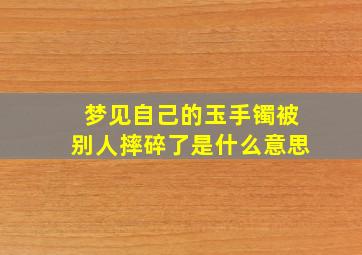 梦见自己的玉手镯被别人摔碎了是什么意思