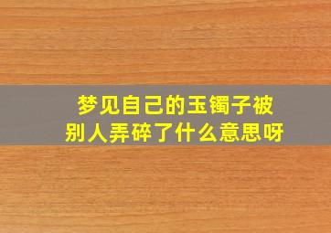 梦见自己的玉镯子被别人弄碎了什么意思呀