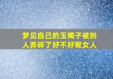 梦见自己的玉镯子被别人弄碎了好不好呢女人