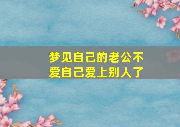 梦见自己的老公不爱自己爱上别人了