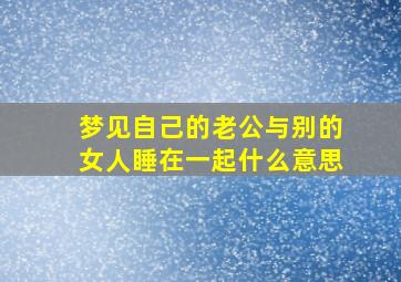 梦见自己的老公与别的女人睡在一起什么意思