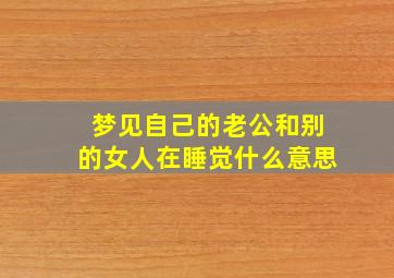 梦见自己的老公和别的女人在睡觉什么意思