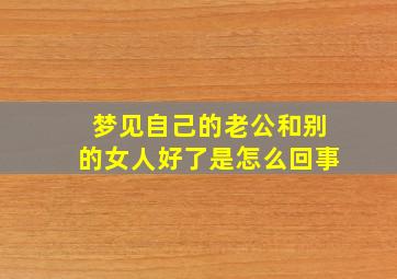 梦见自己的老公和别的女人好了是怎么回事