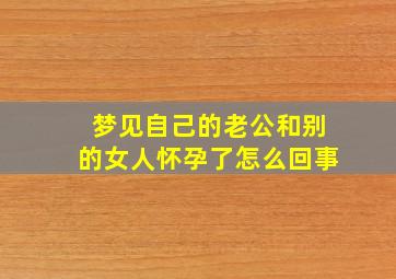 梦见自己的老公和别的女人怀孕了怎么回事