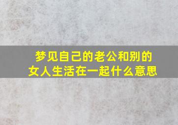 梦见自己的老公和别的女人生活在一起什么意思