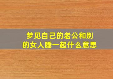 梦见自己的老公和别的女人睡一起什么意思