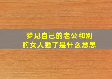 梦见自己的老公和别的女人睡了是什么意思