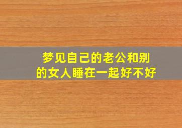 梦见自己的老公和别的女人睡在一起好不好