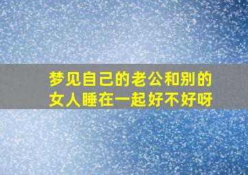 梦见自己的老公和别的女人睡在一起好不好呀