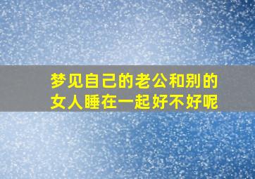 梦见自己的老公和别的女人睡在一起好不好呢