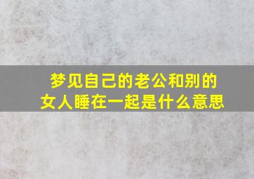 梦见自己的老公和别的女人睡在一起是什么意思