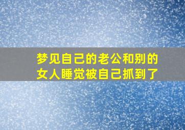 梦见自己的老公和别的女人睡觉被自己抓到了