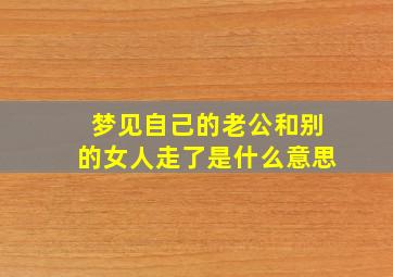 梦见自己的老公和别的女人走了是什么意思