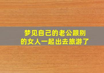 梦见自己的老公跟别的女人一起出去旅游了