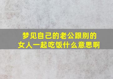 梦见自己的老公跟别的女人一起吃饭什么意思啊