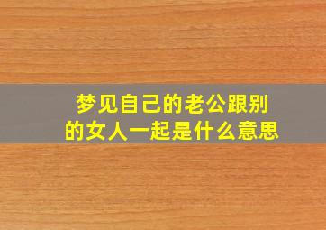 梦见自己的老公跟别的女人一起是什么意思