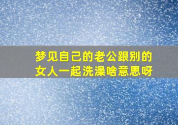 梦见自己的老公跟别的女人一起洗澡啥意思呀