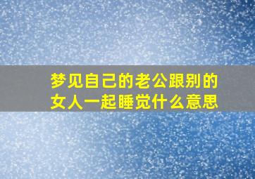 梦见自己的老公跟别的女人一起睡觉什么意思