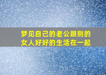 梦见自己的老公跟别的女人好好的生活在一起