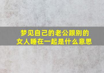 梦见自己的老公跟别的女人睡在一起是什么意思