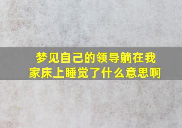 梦见自己的领导躺在我家床上睡觉了什么意思啊