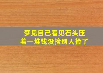 梦见自己看见石头压着一堆钱没捡别人捡了