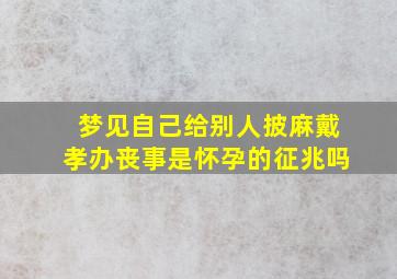 梦见自己给别人披麻戴孝办丧事是怀孕的征兆吗