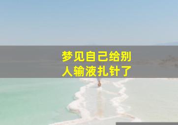 梦见自己给别人输液扎针了