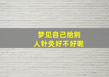 梦见自己给别人针灸好不好呢