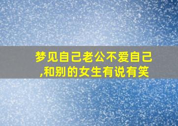 梦见自己老公不爱自己,和别的女生有说有笑