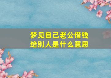 梦见自己老公借钱给别人是什么意思