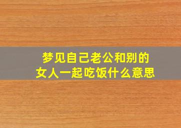 梦见自己老公和别的女人一起吃饭什么意思