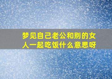 梦见自己老公和别的女人一起吃饭什么意思呀