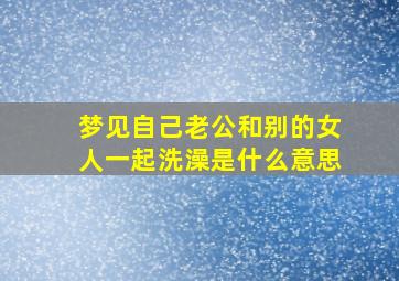 梦见自己老公和别的女人一起洗澡是什么意思