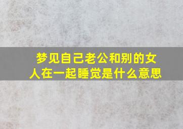 梦见自己老公和别的女人在一起睡觉是什么意思