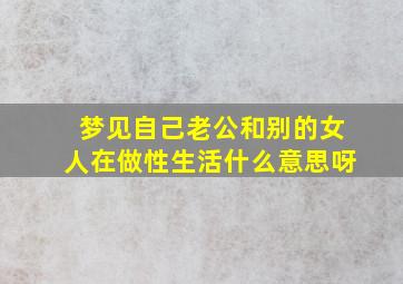 梦见自己老公和别的女人在做性生活什么意思呀