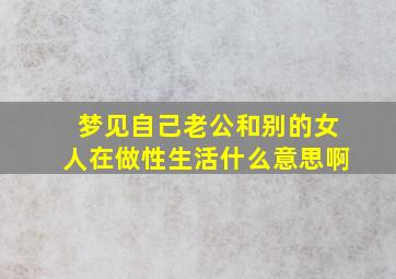 梦见自己老公和别的女人在做性生活什么意思啊