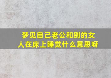 梦见自己老公和别的女人在床上睡觉什么意思呀