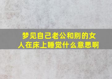 梦见自己老公和别的女人在床上睡觉什么意思啊