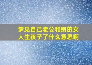 梦见自己老公和别的女人生孩子了什么意思啊