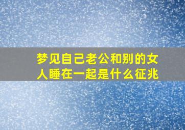 梦见自己老公和别的女人睡在一起是什么征兆