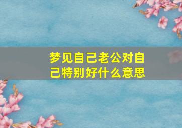 梦见自己老公对自己特别好什么意思