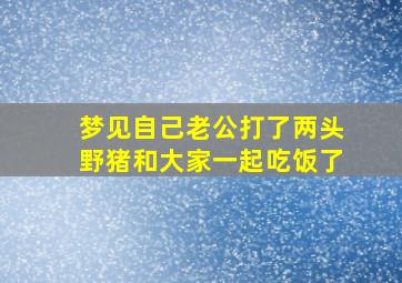 梦见自己老公打了两头野猪和大家一起吃饭了