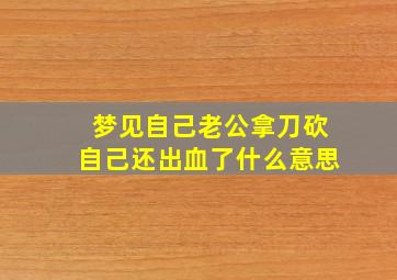 梦见自己老公拿刀砍自己还出血了什么意思