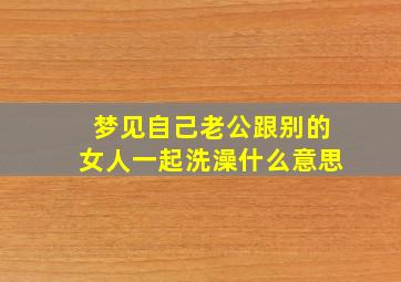 梦见自己老公跟别的女人一起洗澡什么意思