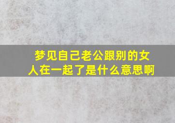 梦见自己老公跟别的女人在一起了是什么意思啊