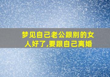 梦见自己老公跟别的女人好了,要跟自己离婚