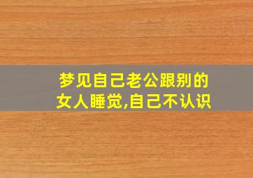 梦见自己老公跟别的女人睡觉,自己不认识