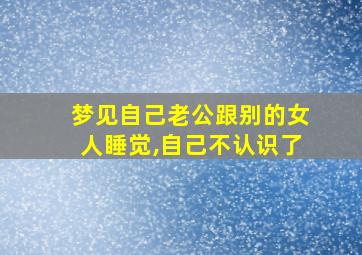 梦见自己老公跟别的女人睡觉,自己不认识了